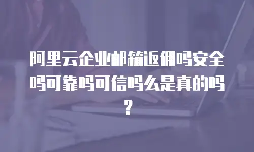 阿里云企业邮箱返佣吗安全吗可靠吗可信吗么是真的吗?