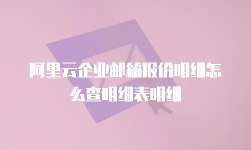阿里云企业邮箱报价明细怎么查明细表明细
