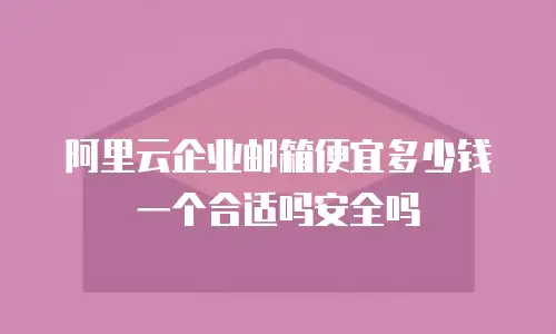 阿里云企业邮箱便宜多少钱一个合适吗安全吗