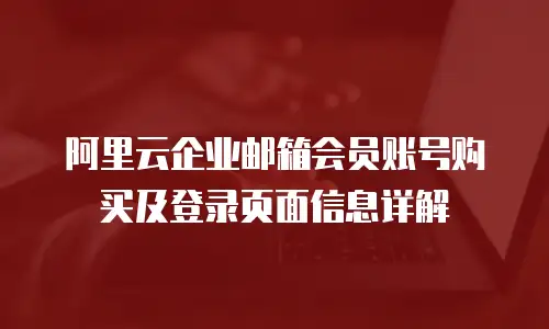 阿里云企业邮箱会员账号购买及登录页面信息详解