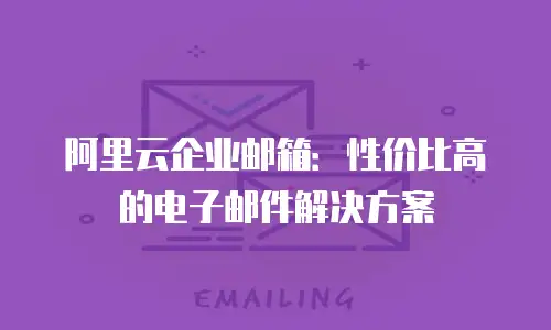 阿里云企业邮箱：性价比高的电子邮件解决方案