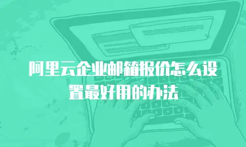 阿里云企业邮箱报价怎么设置最好用的办法