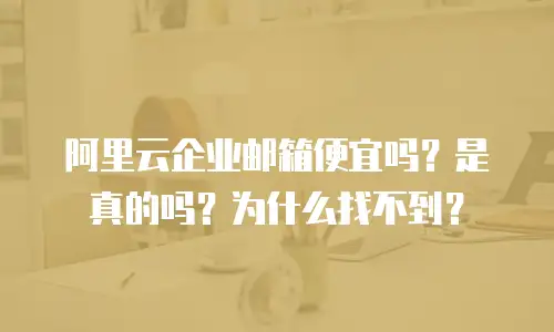 阿里云企业邮箱便宜吗？是真的吗？为什么找不到？