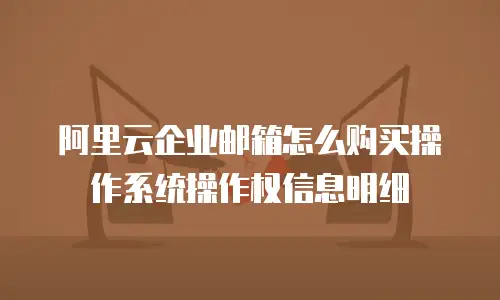 阿里云企业邮箱怎么购买操作系统操作权信息明细