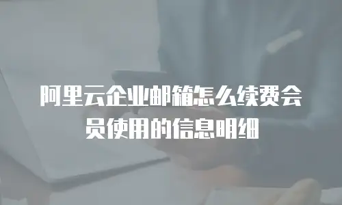 阿里云企业邮箱怎么续费会员使用的信息明细