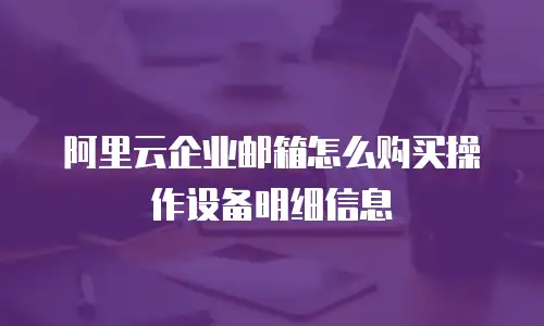 阿里云企业邮箱怎么购买操作设备明细信息