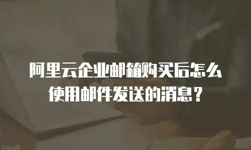 阿里云企业邮箱购买后怎么使用邮件发送的消息？