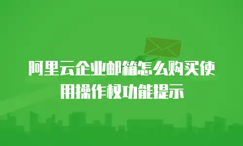 阿里云企业邮箱怎么购买使用操作权功能提示