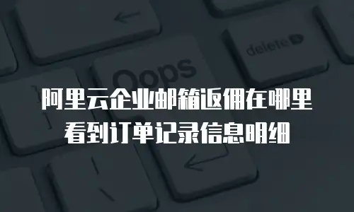 阿里云企业邮箱返佣在哪里看到订单记录信息明细