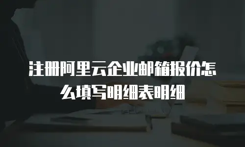 注册阿里云企业邮箱报价怎么填写明细表明细