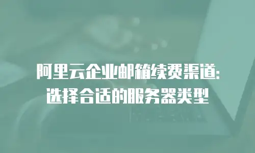 阿里云企业邮箱续费渠道：选择合适的服务器类型
