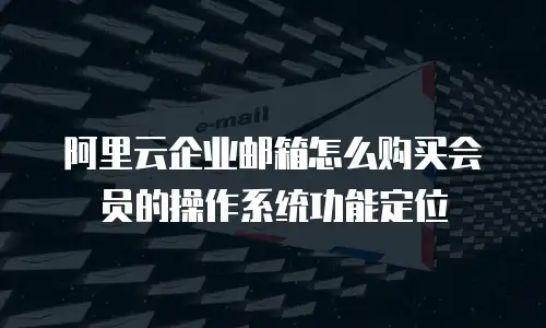 阿里云企业邮箱怎么购买会员的操作系统功能定位
