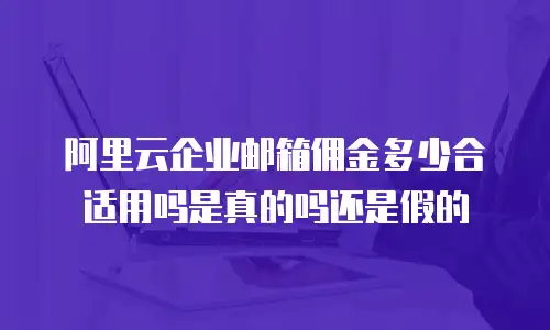阿里云企业邮箱佣金多少合适用吗是真的吗还是假的