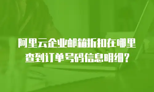 阿里云企业邮箱折扣在哪里查到订单号码信息明细?