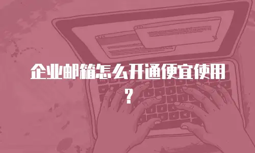 企业邮箱怎么开通便宜使用？