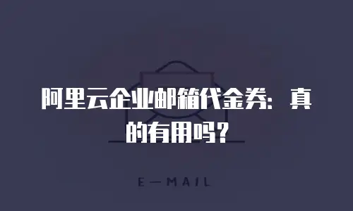 阿里云企业邮箱代金券:真的有用吗?
