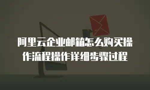 阿里云企业邮箱怎么购买操作流程操作详细步骤过程