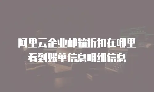 阿里云企业邮箱折扣在哪里看到账单信息明细信息