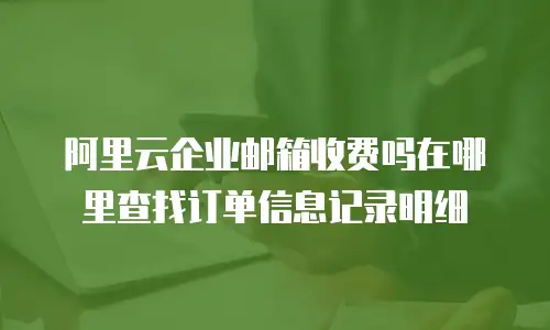 阿里云企业邮箱收费吗在哪里查找订单信息记录明细