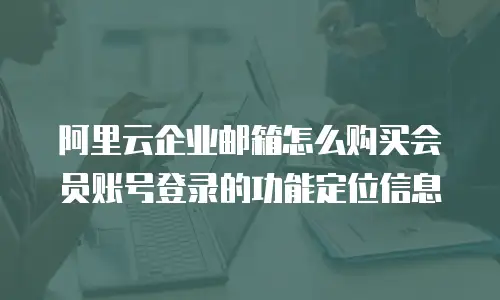 阿里云企业邮箱怎么购买会员账号登录的功能定位信息