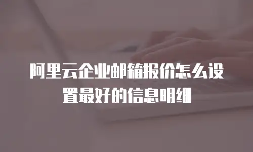 阿里云企业邮箱报价怎么设置最好的信息明细