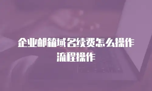 企业邮箱域名续费怎么操作流程操作