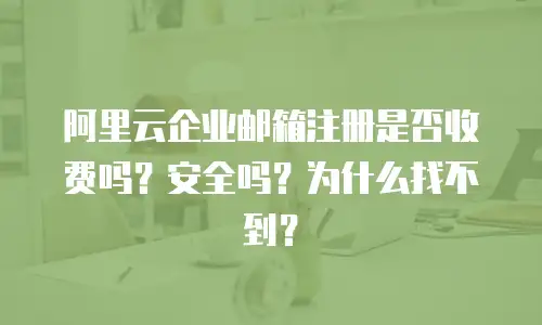 阿里云企业邮箱注册是否收费吗？安全吗？为什么找不到？