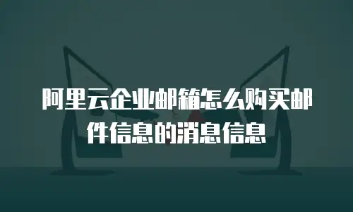 阿里云企业邮箱怎么购买邮件信息的消息信息