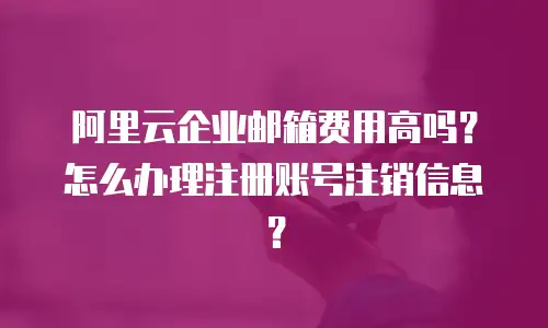 阿里云企业邮箱费用高吗？怎么办理注册账号注销信息？