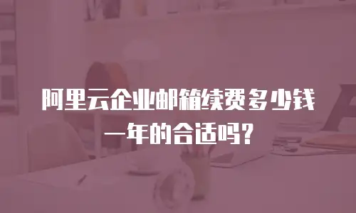 阿里云企业邮箱续费多少钱一年的合适吗?