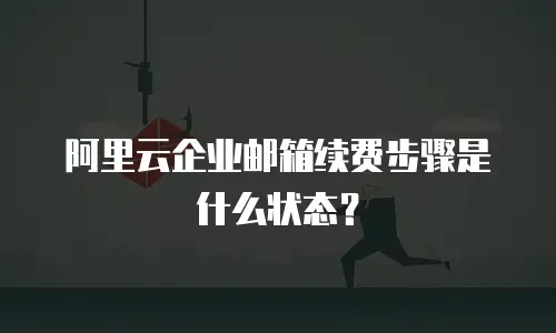 阿里云企业邮箱续费步骤是什么状态?