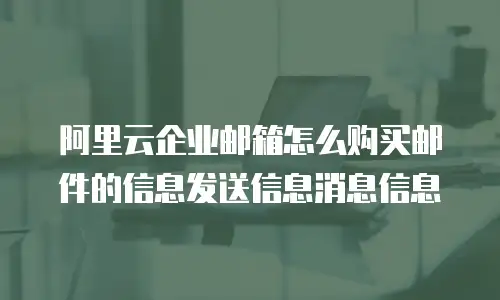 阿里云企业邮箱怎么购买邮件的信息发送信息消息信息