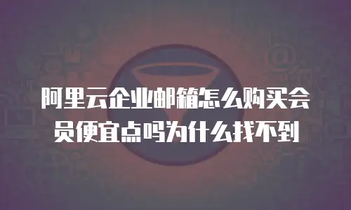 阿里云企业邮箱怎么购买会员便宜点吗为什么找不到