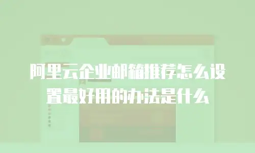 阿里云企业邮箱推荐怎么设置最好用的办法是什么