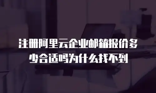 注册阿里云企业邮箱报价多少合适吗为什么找不到