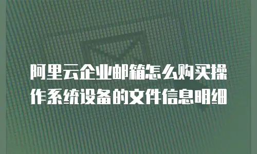 阿里云企业邮箱怎么购买操作系统设备的文件信息明细