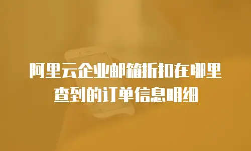 阿里云企业邮箱折扣在哪里查到的订单信息明细