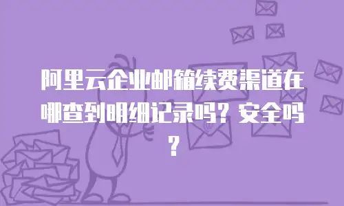 阿里云企业邮箱续费渠道在哪查到明细记录吗？安全吗？