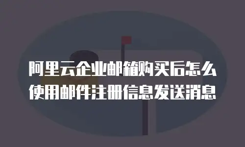 阿里云企业邮箱购买后怎么使用邮件注册信息发送消息