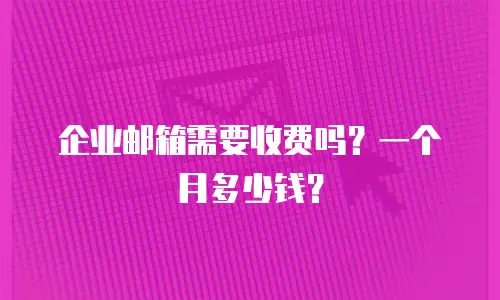  企业邮箱需要收费吗？一个月多少钱？
