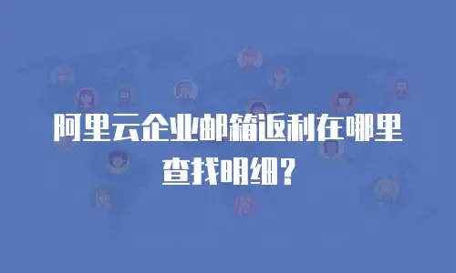 阿里云企业邮箱返利在哪里查找明细？