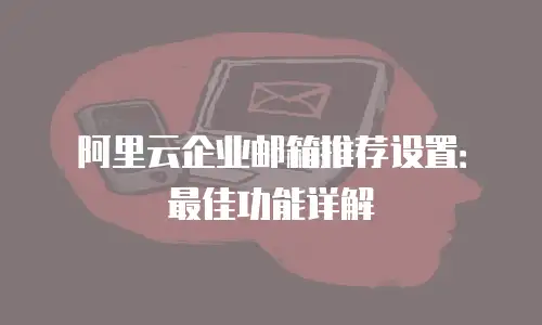 阿里云企业邮箱推荐设置：最佳功能详解