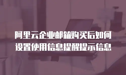 阿里云企业邮箱购买后如何设置使用信息提醒提示信息