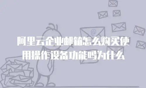 阿里云企业邮箱怎么购买使用操作设备功能吗为什么
