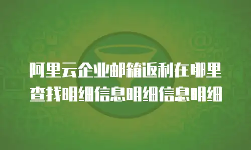 阿里云企业邮箱返利在哪里查找明细信息明细信息明细