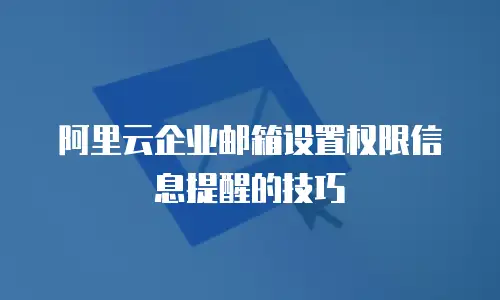 阿里云企业邮箱设置权限信息提醒的技巧
