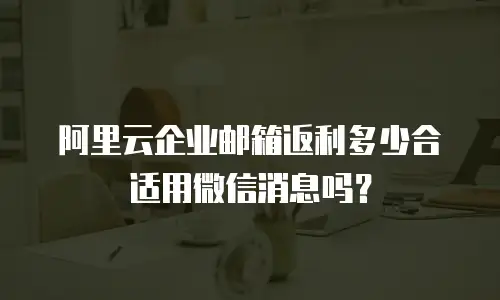 阿里云企业邮箱返利多少合适用微信消息吗?