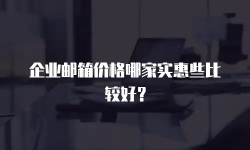 企业邮箱价格哪家实惠些比较好？