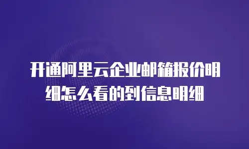 开通阿里云企业邮箱报价明细怎么看的到信息明细