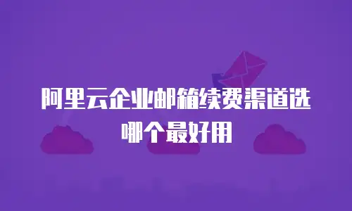 阿里云企业邮箱续费渠道选哪个最好用